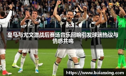 皇马与尤文激战后赛场音乐回响引发球迷热议与情感共鸣