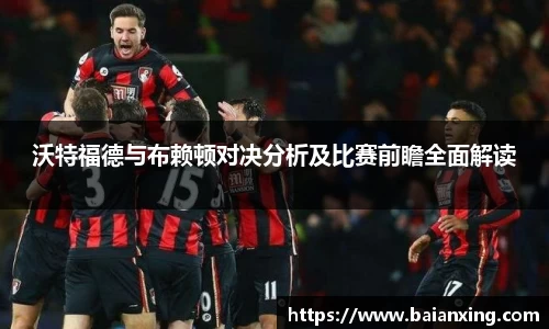 沃特福德与布赖顿对决分析及比赛前瞻全面解读
